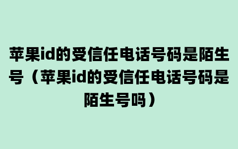 苹果id的受信任电话号码是陌生号（苹果id的受信任电话号码是陌生号吗）