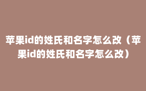 苹果id的姓氏和名字怎么改（苹果id的姓氏和名字怎么改）