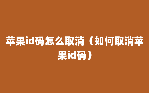 苹果id码怎么取消（如何取消苹果id码）