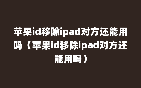 苹果id移除ipad对方还能用吗（苹果id移除ipad对方还能用吗）