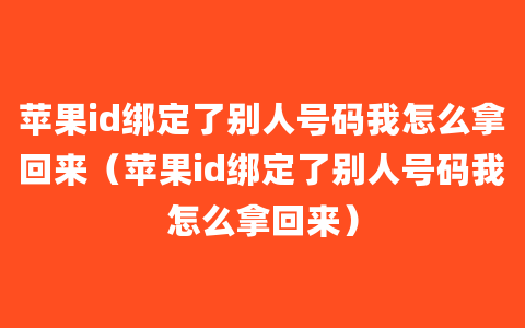 苹果id绑定了别人号码我怎么拿回来（苹果id绑定了别人号码我怎么拿回来）