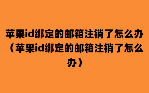 苹果id绑定的邮箱注销了怎么办（苹果id绑定的邮箱注销了怎么办）