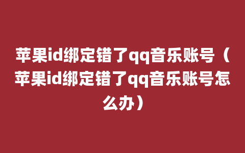 苹果id绑定错了qq音乐账号（苹果id绑定错了qq音乐账号怎么办）