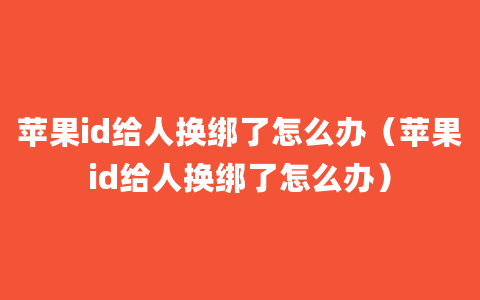 苹果id给人换绑了怎么办（苹果id给人换绑了怎么办）