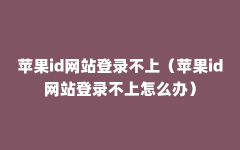 苹果id网站登录不上（苹果id网站登录不上怎么办）