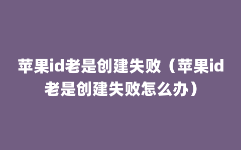 苹果id老是创建失败（苹果id老是创建失败怎么办）