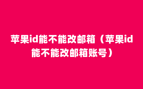 苹果id能不能改邮箱（苹果id能不能改邮箱账号）