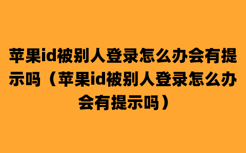 苹果id被别人登录怎么办会有提示吗（苹果id被别人登录怎么办会有提示吗）