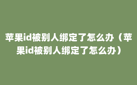 苹果id被别人绑定了怎么办（苹果id被别人绑定了怎么办）