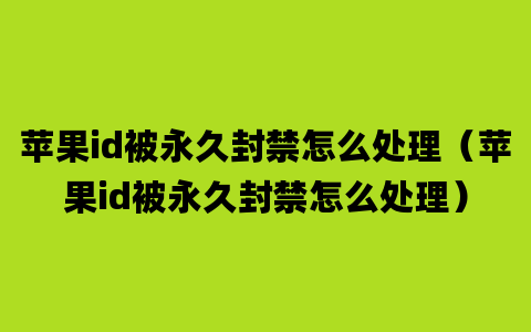 苹果id被永久封禁怎么处理（苹果id被永久封禁怎么处理）