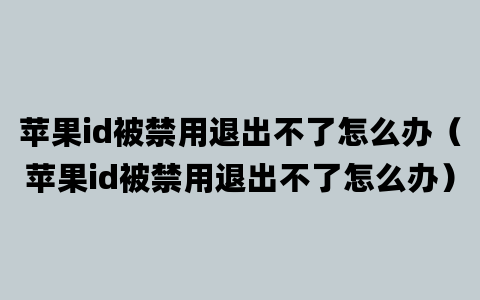 苹果id被禁用退出不了怎么办（苹果id被禁用退出不了怎么办）