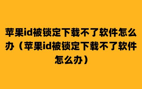 苹果id被锁定下载不了软件怎么办（苹果id被锁定下载不了软件怎么办）