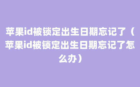 苹果id被锁定出生日期忘记了（苹果id被锁定出生日期忘记了怎么办）