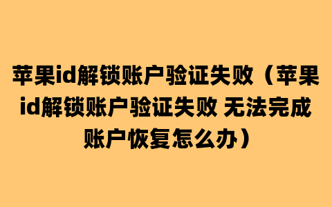 苹果id解锁账户验证失败（苹果id解锁账户验证失败 无法完成账户恢复怎么办）