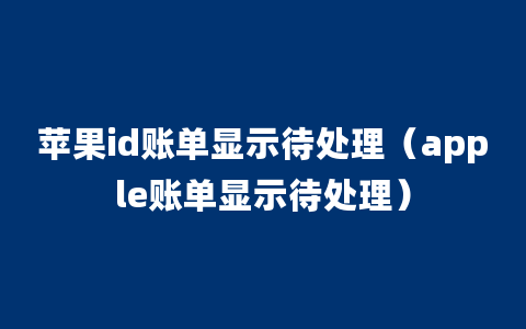 苹果id账单显示待处理（apple账单显示待处理）