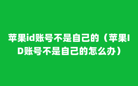 苹果id账号不是自己的（苹果ID账号不是自己的怎么办）