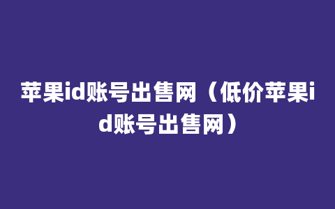 苹果id账号出售网（低价苹果id账号出售网）