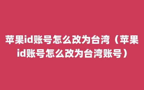 苹果id账号怎么改为台湾（苹果id账号怎么改为台湾账号）