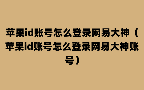 苹果id账号怎么登录网易大神（苹果id账号怎么登录网易大神账号）