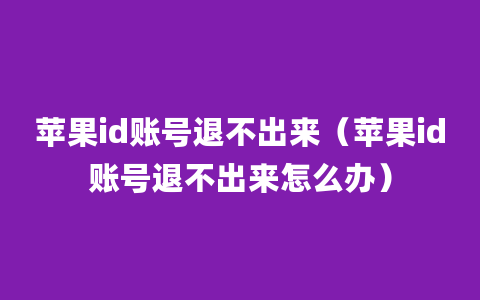 苹果id账号退不出来（苹果id账号退不出来怎么办）