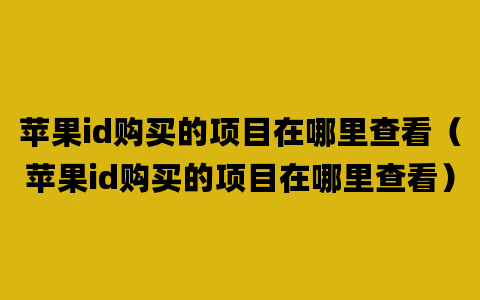 苹果id购买的项目在哪里查看（苹果id购买的项目在哪里查看）