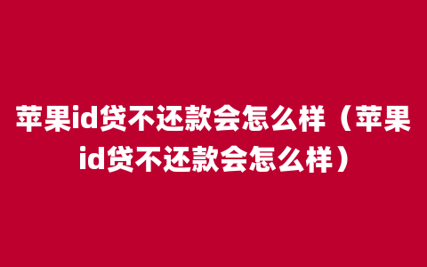 苹果id贷不还款会怎么样（苹果id贷不还款会怎么样）