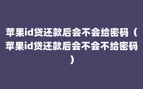 苹果id贷还款后会不会给密码（苹果id贷还款后会不会不给密码）