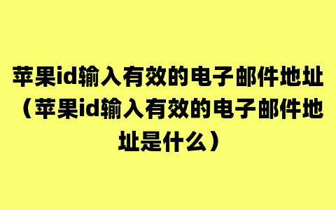 苹果id输入有效的电子邮件地址（苹果id输入有效的电子邮件地址是什么）