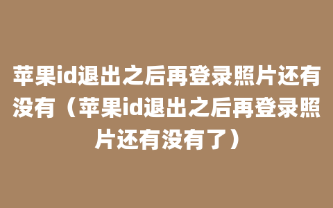 苹果id退出之后再登录照片还有没有（苹果id退出之后再登录照片还有没有了）