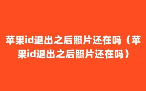 苹果id退出之后照片还在吗（苹果id退出之后照片还在吗）