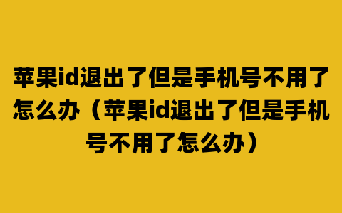 苹果id退出了但是手机号不用了怎么办（苹果id退出了但是手机号不用了怎么办）