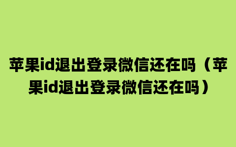 苹果id退出登录微信还在吗（苹果id退出登录微信还在吗）