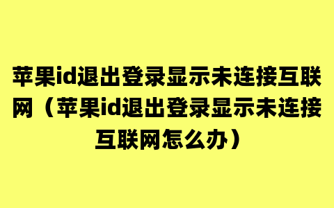 苹果id退出登录显示未连接互联网（苹果id退出登录显示未连接互联网怎么办）