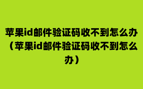 苹果id邮件验证码收不到怎么办（苹果id邮件验证码收不到怎么办）