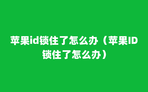 苹果id锁住了怎么办（苹果ID锁住了怎么办）