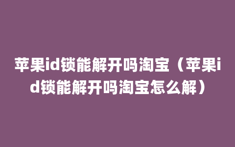 苹果id锁能解开吗淘宝（苹果id锁能解开吗淘宝怎么解）