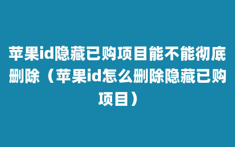 苹果id隐藏已购项目能不能彻底删除（苹果id怎么删除隐藏已购项目）