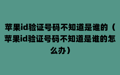 苹果id验证号码不知道是谁的（苹果id验证号码不知道是谁的怎么办）