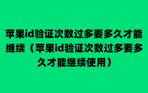 苹果id验证次数过多要多久才能继续（苹果id验证次数过多要多久才能继续使用）