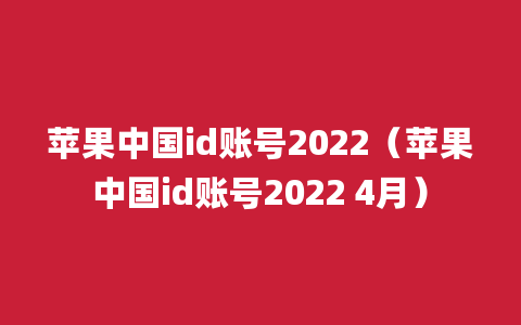 苹果中国id账号2022（苹果中国id账号2022 4月）