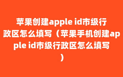 苹果创建apple id市级行政区怎么填写（苹果手机创建apple id市级行政区怎么填写）