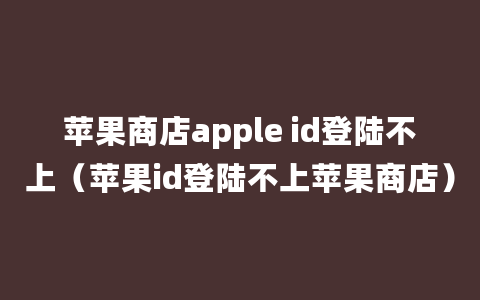 苹果商店apple id登陆不上（苹果id登陆不上苹果商店）