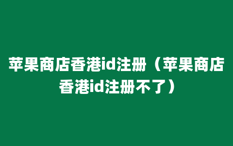 苹果商店香港id注册（苹果商店香港id注册不了）