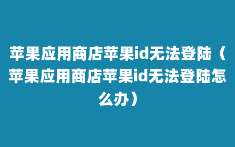 苹果应用商店苹果id无法登陆（苹果应用商店苹果id无法登陆怎么办）