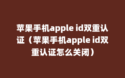 苹果手机apple id双重认证（苹果手机apple id双重认证怎么关闭）