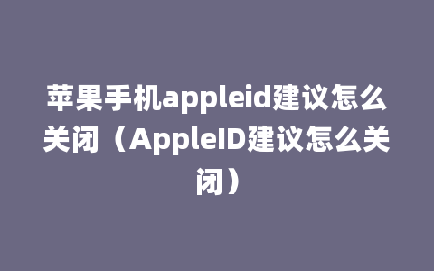 苹果手机appleid建议怎么关闭（AppleID建议怎么关闭）