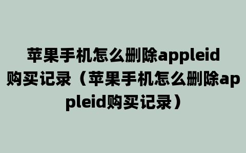 苹果手机怎么删除appleid购买记录（苹果手机怎么删除appleid购买记录）