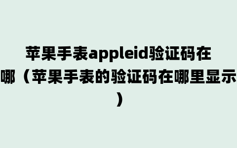 苹果手表appleid验证码在哪（苹果手表的验证码在哪里显示）