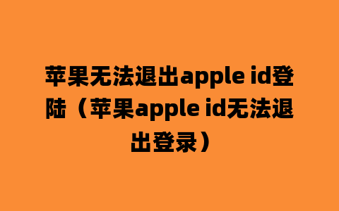 苹果无法退出apple id登陆（苹果apple id无法退出登录）