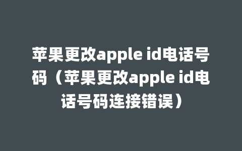 苹果更改apple id电话号码（苹果更改apple id电话号码连接错误）